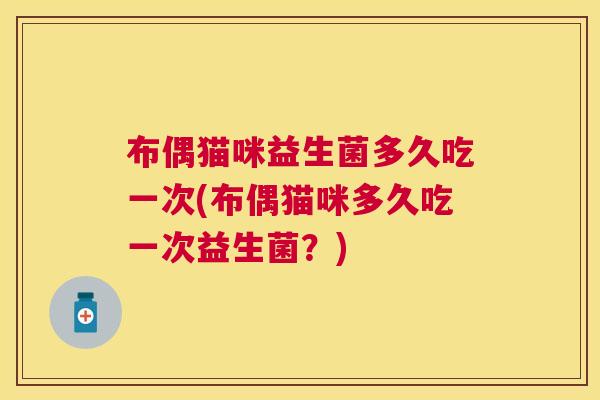 布偶猫咪益生菌多久吃一次(布偶猫咪多久吃一次益生菌？)