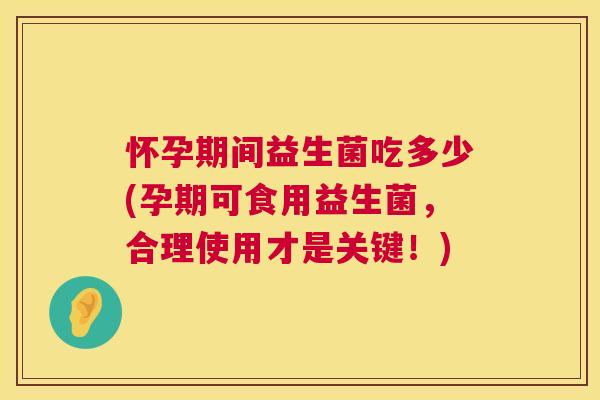怀孕期间益生菌吃多少(孕期可食用益生菌，合理使用才是关键！)