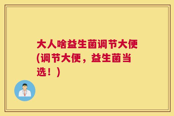 大人啥益生菌调节大便(调节大便，益生菌当选！)