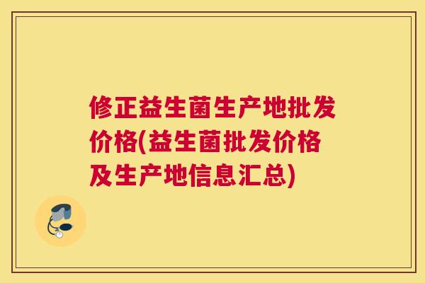修正益生菌生产地批发价格(益生菌批发价格及生产地信息汇总)