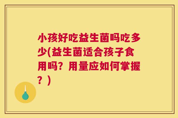 小孩好吃益生菌吗吃多少(益生菌适合孩子食用吗？用量应如何掌握？)