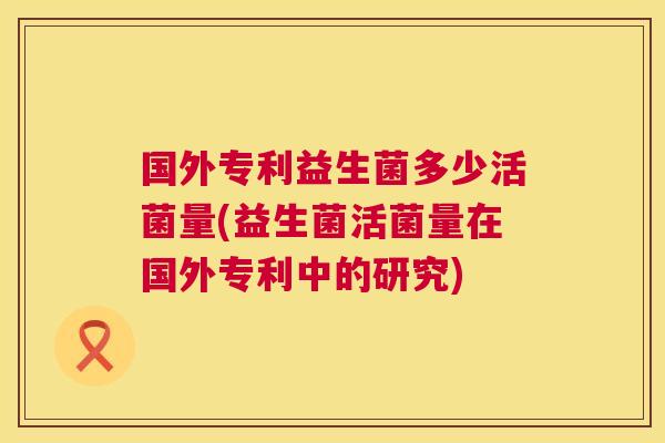 国外专利益生菌多少活菌量(益生菌活菌量在国外专利中的研究)