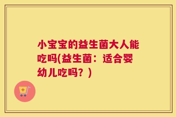 小宝宝的益生菌大人能吃吗(益生菌：适合婴幼儿吃吗？)