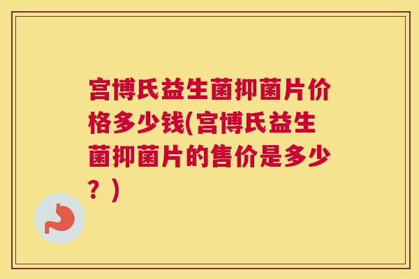 宫博氏益生菌抑菌片价格多少钱(宫博氏益生菌抑菌片的售价是多少？)