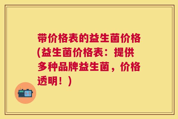 带价格表的益生菌价格(益生菌价格表：提供多种品牌益生菌，价格透明！)