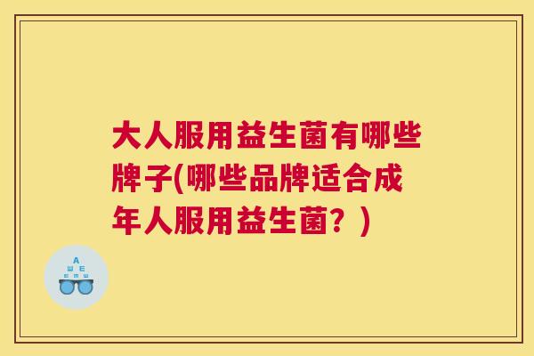 大人服用益生菌有哪些牌子(哪些品牌适合成年人服用益生菌？)