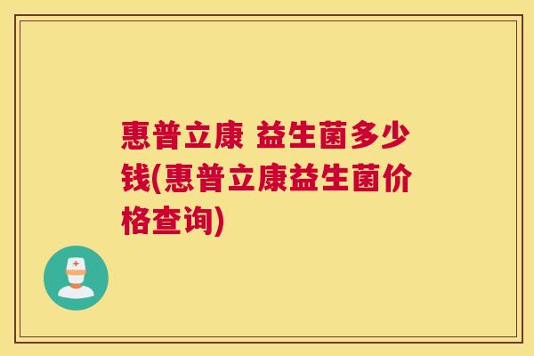 惠普立康 益生菌多少钱(惠普立康益生菌价格查询)