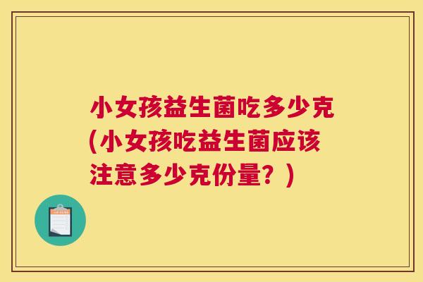 小女孩益生菌吃多少克(小女孩吃益生菌应该注意多少克份量？)