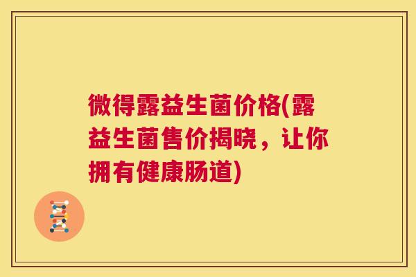 微得露益生菌价格(露益生菌售价揭晓，让你拥有健康肠道)