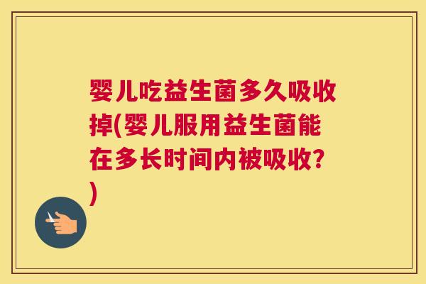 婴儿吃益生菌多久吸收掉(婴儿服用益生菌能在多长时间内被吸收？)