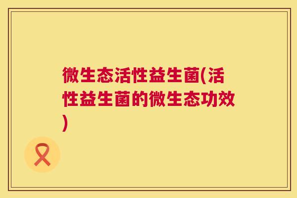 微生态活性益生菌(活性益生菌的微生态功效)