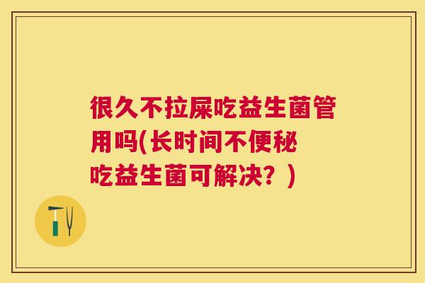 很久不拉屎吃益生菌管用吗(长时间不便秘 吃益生菌可解决？)