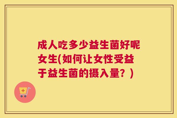 成人吃多少益生菌好呢女生(如何让女性受益于益生菌的摄入量？)