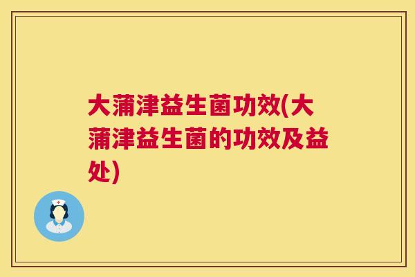 大蒲津益生菌功效(大蒲津益生菌的功效及益处)