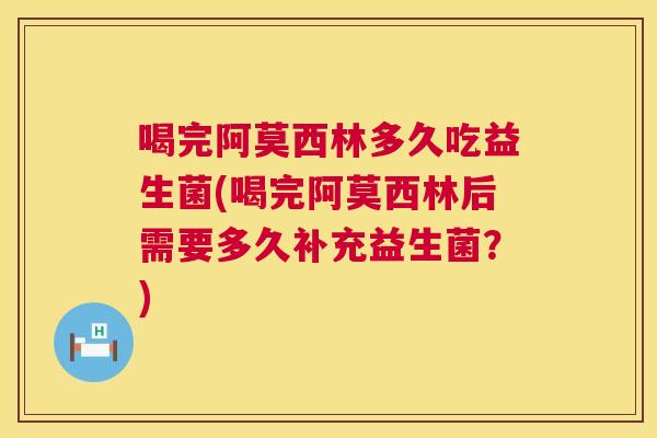 喝完阿莫西林多久吃益生菌(喝完阿莫西林后需要多久补充益生菌？)