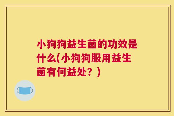 小狗狗益生菌的功效是什么(小狗狗服用益生菌有何益处？)