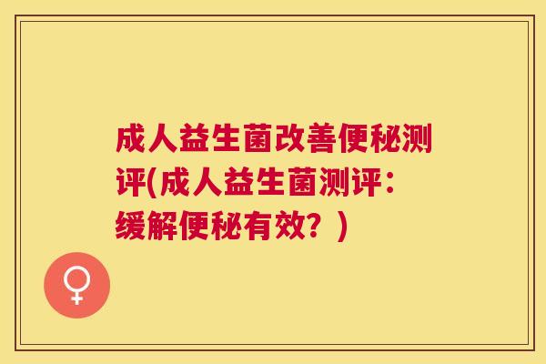 成人益生菌改善便秘测评(成人益生菌测评：缓解便秘有效？)