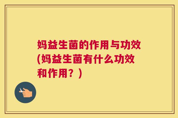 妈益生菌的作用与功效(妈益生菌有什么功效和作用？)