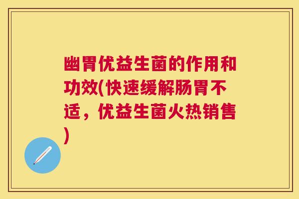 幽胃优益生菌的作用和功效(快速缓解肠胃不适，优益生菌火热销售)