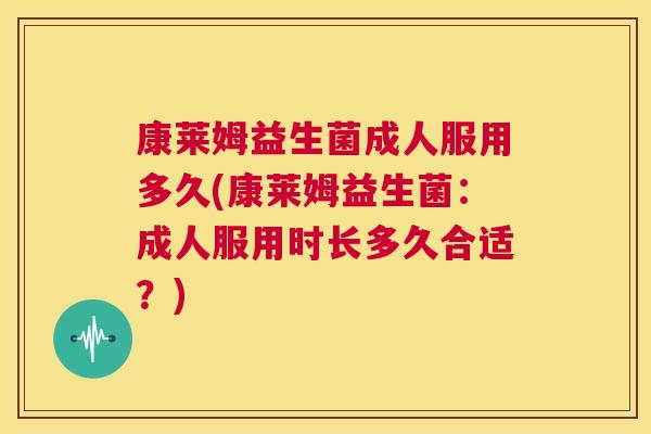 康莱姆益生菌成人服用多久(康莱姆益生菌：成人服用时长多久合适？)