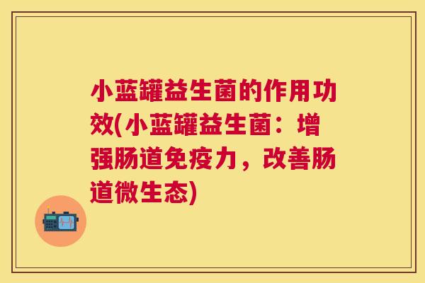 小蓝罐益生菌的作用功效(小蓝罐益生菌：增强肠道免疫力，改善肠道微生态)