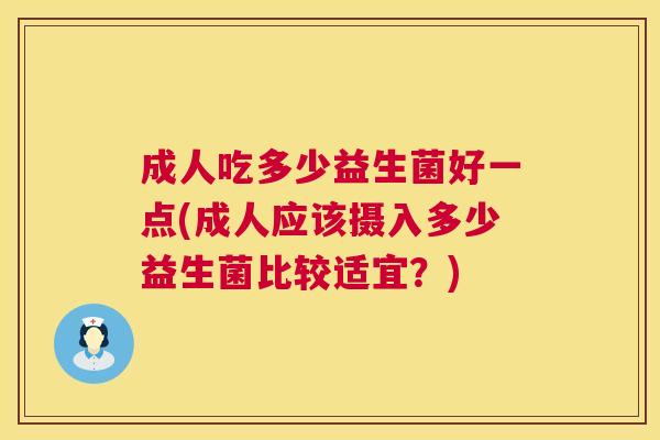 成人吃多少益生菌好一点(成人应该摄入多少益生菌比较适宜？)