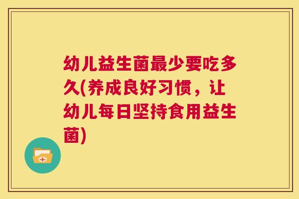 幼儿益生菌最少要吃多久(养成良好习惯，让幼儿每日坚持食用益生菌)