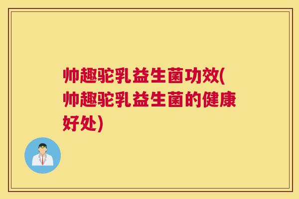帅趣驼乳益生菌功效(帅趣驼乳益生菌的健康好处)