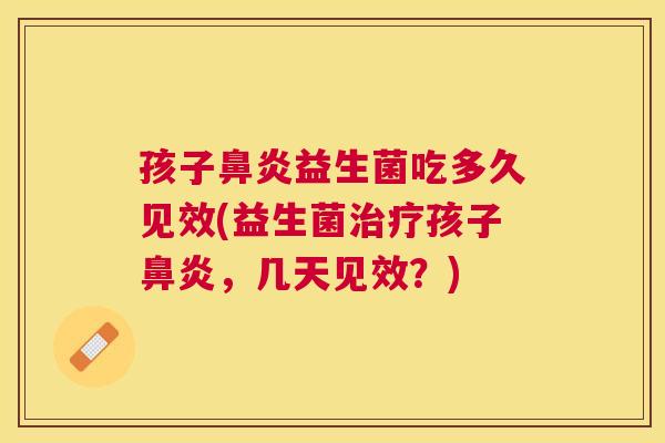 孩子鼻炎益生菌吃多久见效(益生菌治疗孩子鼻炎，几天见效？)