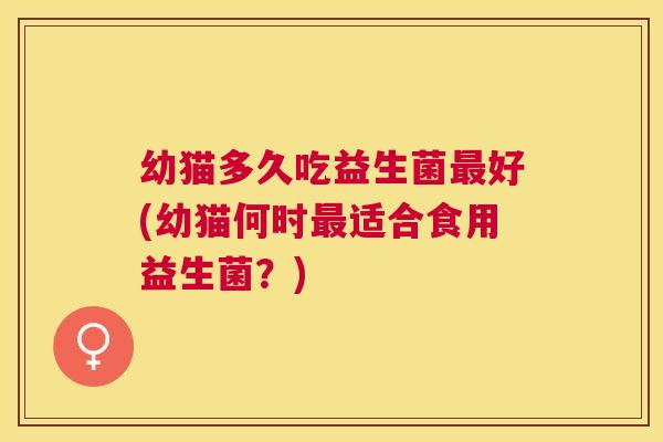 幼猫多久吃益生菌最好(幼猫何时最适合食用益生菌？)
