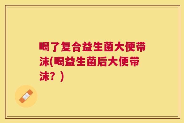 喝了复合益生菌大便带沫(喝益生菌后大便带沫？)
