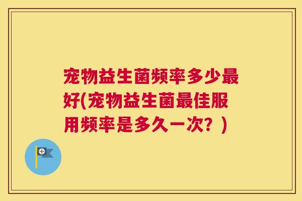 宠物益生菌频率多少最好(宠物益生菌最佳服用频率是多久一次？)