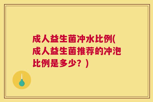 成人益生菌冲水比例(成人益生菌推荐的冲泡比例是多少？)