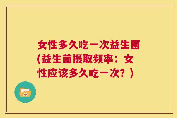 女性多久吃一次益生菌(益生菌摄取频率：女性应该多久吃一次？)