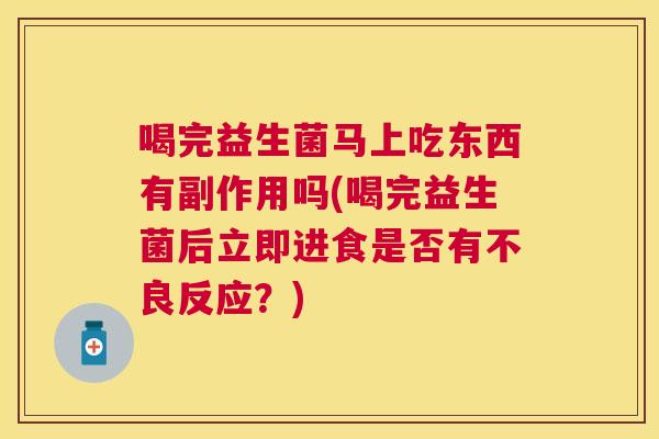 喝完益生菌马上吃东西有副作用吗(喝完益生菌后立即进食是否有不良反应？)