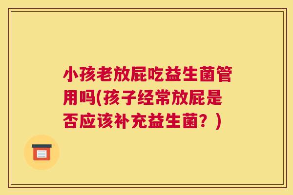 小孩老放屁吃益生菌管用吗(孩子经常放屁是否应该补充益生菌？)