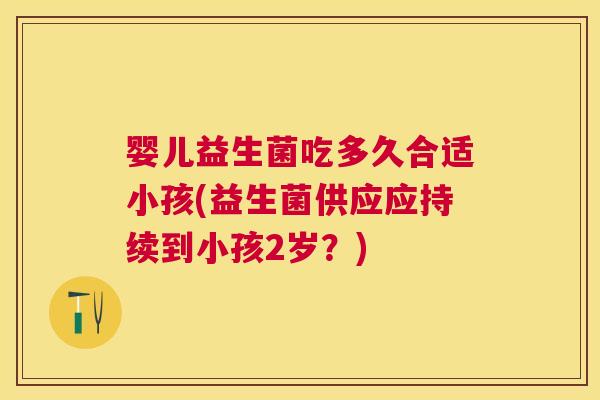 婴儿益生菌吃多久合适小孩(益生菌供应应持续到小孩2岁？)
