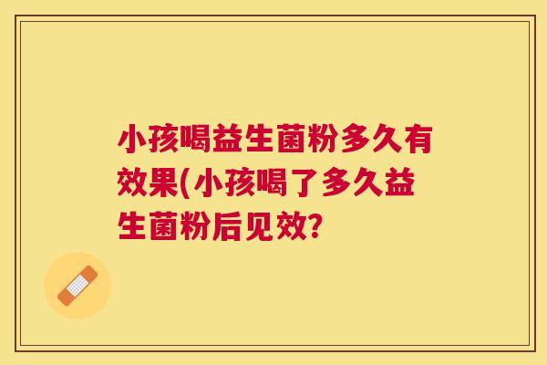 小孩喝益生菌粉多久有效果(小孩喝了多久益生菌粉后见效？