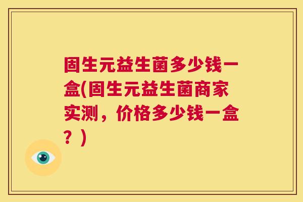 固生元益生菌多少钱一盒(固生元益生菌商家实测，价格多少钱一盒？)
