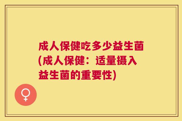 成人保健吃多少益生菌(成人保健：适量摄入益生菌的重要性)