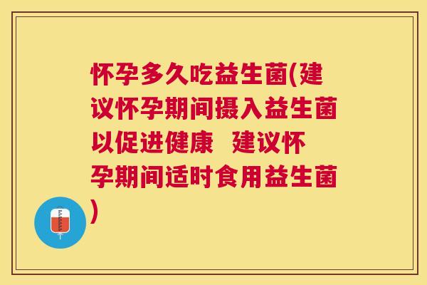怀孕多久吃益生菌(建议怀孕期间摄入益生菌以促进健康  建议怀孕期间适时食用益生菌)