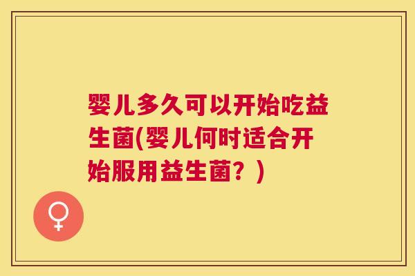 婴儿多久可以开始吃益生菌(婴儿何时适合开始服用益生菌？)