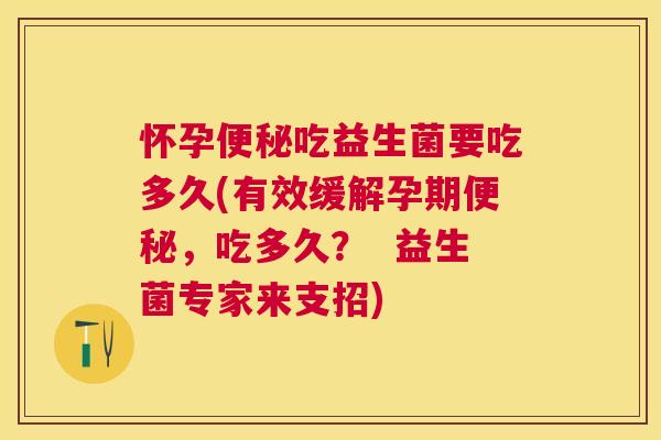 怀孕便秘吃益生菌要吃多久(有效缓解孕期便秘，吃多久？  益生菌专家来支招)
