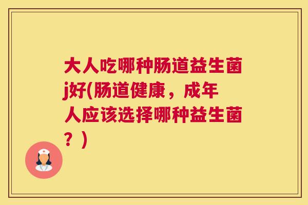 大人吃哪种肠道益生菌j好(肠道健康，成年人应该选择哪种益生菌？)