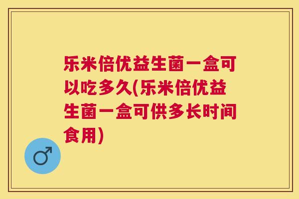 乐米倍优益生菌一盒可以吃多久(乐米倍优益生菌一盒可供多长时间食用)