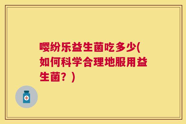 嘤纷乐益生菌吃多少(如何科学合理地服用益生菌？)