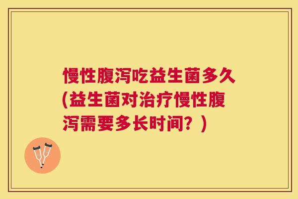 慢性腹泻吃益生菌多久(益生菌对治疗慢性腹泻需要多长时间？)