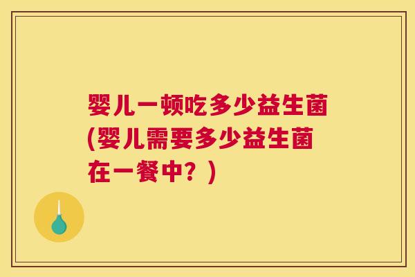 婴儿一顿吃多少益生菌(婴儿需要多少益生菌在一餐中？)