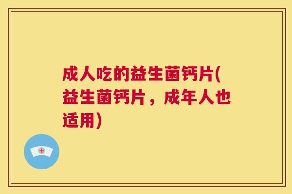成人吃的益生菌钙片(益生菌钙片，成年人也适用)