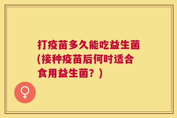 打疫苗多久能吃益生菌(接种疫苗后何时适合食用益生菌？)